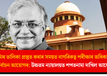 ভোটাৰ তালিকা প্ৰস্তুত কৰাৰ সময়ত নাগৰিকত্ব পৰীক্ষাৰ অধিকাৰ আছে নিৰ্বাচন আয়োগৰ: উচ্চতম ন্যায়ালয়ত শপতনামা দাখিল আয়োগৰ