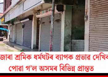 দেশজোৰা শ্ৰমিক ধৰ্মঘটৰ ব্যাপক প্ৰভাৱ দেখিবলৈ পোৱা গ’ল অসমৰ বিভিন্ন প্ৰান্তত