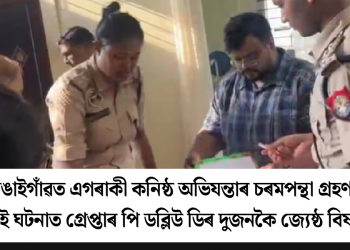 বঙাইগাঁৱত এগৰাকী কনিষ্ঠ অভিযন্তাৰ চৰমপন্থা গ্ৰহণঃ এই ঘটনাত গ্ৰেপ্তাৰ পি ডব্লিউ ডিৰ দুজনকৈ জ্যেষ্ঠ বিষয়া
