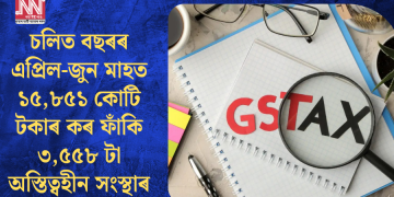 চলিত বছৰৰ এপ্ৰিল-জুন মাহত ১৫,৮৫১ কোটি টকাৰ কৰ ফাঁকি ৩,৫৫৮ টা অস্তিত্বহীন সংস্থাৰ