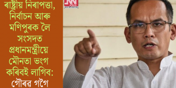 ৰাষ্ট্ৰীয় নিৰাপত্তা, নিৰ্বাচন আৰু মণিপুৰক লৈ সংসদত প্ৰধানমন্ত্ৰীয়ে মৌনতা ভংগ কৰিবই লাগিব: গৌৰৱ গগৈ