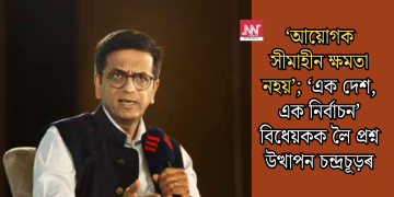‘আয়োগক সীমাহীন ক্ষমতা নহয়’; ‘এক দেশ, এক নিৰ্বাচন’ বিধেয়কক লৈ প্ৰশ্ন উত্থাপন চন্দ্ৰচূড়ৰ