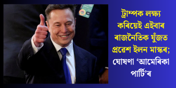 ট্ৰাম্পক লক্ষ্য কৰিয়েই এইবাৰ ৰাজনৈতিক যুঁজত প্ৰৱেশ ইলন মাস্ক; ঘোষণা ‘আমেৰিকা পাৰ্টি’ৰ