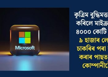 কৃত্ৰিম বুদ্ধিমত্তাই ৰাহি কৰিলে মাইক্ৰ’ছফ্টৰ ৪০০০ কোটি টকাঃ ৯ হাজাৰ লোকক চাকৰিৰ পৰা বৰ্খাস্ত কৰাৰ পাছত দাবী কোম্পানীটোৰ