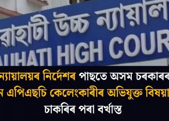 উচ্চ ন্যায়ালয়ৰ নিৰ্দেশৰ পাছতে অসম চৰকাৰৰ ২৯ জন এপিএছচি কেলেংকাৰীৰ অভিযুক্ত বিষয়াক চাকৰিৰ পৰা বৰ্খাস্ত