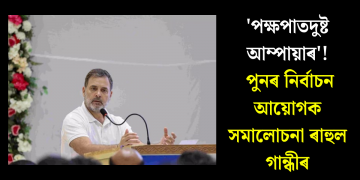‘পক্ষপাতদুষ্ট আম্পায়াৰ’! পুনৰ নিৰ্বাচন আয়োগক সমালোচনা ৰাহুল গান্ধীৰ