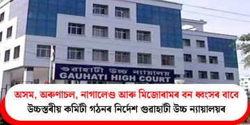 অসম, অৰুণাচল, নাগালেণ্ড আৰু মিজোৰামৰ বন ধ্বংসৰ বাবে উচ্চস্তৰীয় কমিটী গঠনৰ নিৰ্দেশ গুৱাহাটী উচ্চ ন্যায়ালয়ৰ