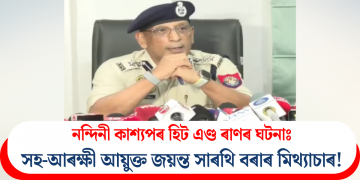 নন্দিনী কাশ্যপৰ হিট এণ্ড ৰাণৰ ঘটনাঃ সহ-আৰক্ষী আয়ুক্ত জয়ন্ত সাৰথি বৰাৰ মিথ্যাচাৰ!