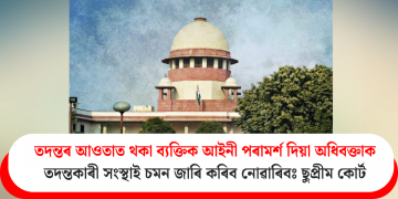 তদন্তৰ আওতাত থকা ব্যক্তিক আইনী পৰামৰ্শ দিয়া অধিবক্তাক তদন্তকাৰী সংস্থাই চমন জাৰি কৰিব নোৱাৰিবঃ ছুপ্ৰীম কোৰ্ট