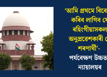 ‘আমি প্ৰথমে বিবেচনা কৰিব লাগিব যে ৰহিংগীয়াসকল অনুপ্ৰৱেশকাৰী নে শৰণাৰ্থী’- পৰ্যবেক্ষণ উচ্চতম ন্যায়ালয়ৰ
