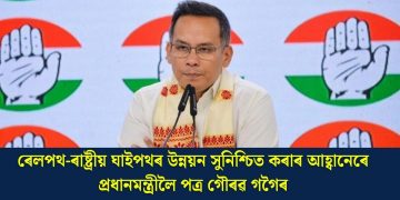 ৰেলপথ-ৰাষ্ট্ৰীয় ঘাইপথৰ উন্নয়ন সুনিশ্চিত কৰাৰ আহ্বানেৰে প্ৰধানমন্ত্ৰীলৈ পত্ৰ গৌৰৱ গগৈৰ