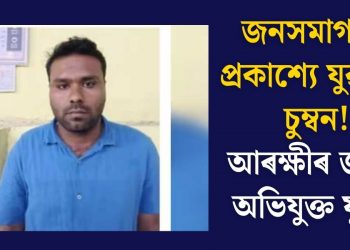 জনসমাগমত প্ৰকাশ্যে যুৱতীক চুম্বন! আৰক্ষীৰ জালত অভিযুক্ত যুৱক