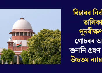 বিহাৰৰ নিৰ্বাচনী তালিকা পুনৰীক্ষণৰ গোচৰৰ আজি শুনানি গ্ৰহণ কৰিব উচ্চতম ন্যায়ালয়ে