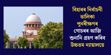 বিহাৰৰ নিৰ্বাচনী তালিকা পুনৰীক্ষণৰ গোচৰৰ আজি শুনানি গ্ৰহণ কৰিব উচ্চতম ন্যায়ালয়ে