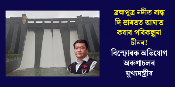 ব্ৰহ্মপুত্ৰ নদীত বান্ধ দি ভাৰতত আঘাত কৰাৰ পৰিকল্পনা চীনৰ! বিস্ফোৰক অভিযোগ অৰুণাচলৰ মুখ্যমন্ত্ৰীৰ
