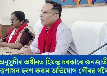 ষষ্ঠ অনুসূচীৰ অধীনত হিমন্ত চৰকাৰে জনজাতীয় স্বায়ত্তশাসন হৰণ কৰাৰ অভিযোগ গৌৰৱ গগৈৰ
