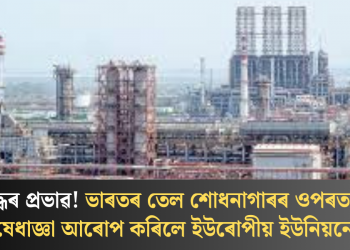 যুদ্ধৰ প্ৰভাৱ! ভাৰতৰ তেল শোধনাগাৰৰ ওপৰত নিষেধাজ্ঞা আৰোপ কৰিলে ইউৰোপীয় ইউনিয়নে
