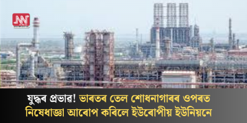 যুদ্ধৰ প্ৰভাৱ! ভাৰতৰ তেল শোধনাগাৰৰ ওপৰত নিষেধাজ্ঞা আৰোপ কৰিলে ইউৰোপীয় ইউনিয়নে