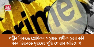 পত্নীৰ বিৰুদ্ধে প্ৰেমিকৰ সহায়ত স্বামীক হত্যা কৰি ঘৰৰ ভিতৰতে মৃতদেহ পুতি থোৱাৰ অভিযোগ