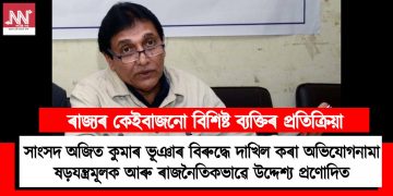 সাংসদ অজিত কুমাৰ ভূঞাৰ বিৰুদ্ধে দাখিল কৰা অভিযোগনামা ষড়যন্ত্রমূলক আৰু ৰাজনৈতিকভাৱে উদ্দেশ‍্য প্ৰণোদিত