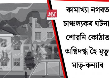 কামাখ্যা নগৰত চাঞ্চল্যকৰ ঘটনা! শোৱনি কোঠাত অগ্নিদগ্ধ হৈ মৃত্যু মাতৃ-কন্যাৰ