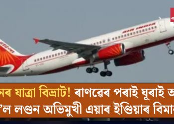 পুনৰ যাত্ৰা বিভ্ৰাট! ৰাণৱেৰ পৰাই ঘূৰাই অনা হ’ল লণ্ডন অভিমুখী এয়াৰ ইণ্ডিয়াৰ বিমান