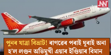পুনৰ যাত্ৰা বিভ্ৰাট! ৰাণৱেৰ পৰাই ঘূৰাই অনা হ’ল লণ্ডন অভিমুখী এয়াৰ ইণ্ডিয়াৰ বিমান