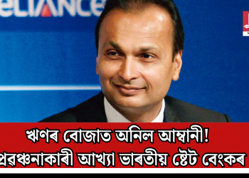 ঋণৰ বোজাত অনিল আম্বানী! প্ৰৱঞ্চনাকাৰী আখ্যা ভাৰতীয় ষ্টেট বেংকৰ