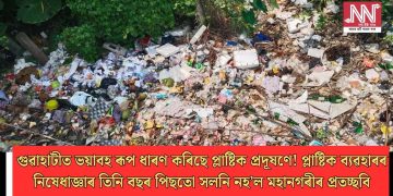 গুৱাহাটীত ভয়াবহ ৰূপ ধাৰণ কৰিছে প্লাষ্টিক প্ৰদূষণে! প্লাষ্টিক ব্যৱহাৰৰ নিষেধাজ্ঞাৰ তিনি বছৰ পিছতো সলনি নহ’ল মহানগৰীৰ প্ৰতচ্ছবি
