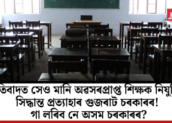 প্ৰতিবাদত সেও মানি অৱসৰপ্ৰাপ্ত শিক্ষক নিযুক্তিৰ সিদ্ধান্ত প্ৰত্যাহাৰ গুজৰাট চৰকাৰৰ! গা লৰিব নে অসম চৰকাৰৰ
