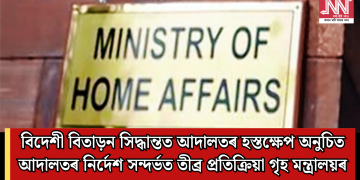 বিদেশী বিতাড়ন সিদ্ধান্তত আদালতৰ হস্তক্ষেপ অনুচিত: আদালতৰ নিৰ্দেশ সন্দৰ্ভত তীব্ৰ প্ৰতিক্ৰিয়া গৃহ মন্ত্ৰালয়ৰ