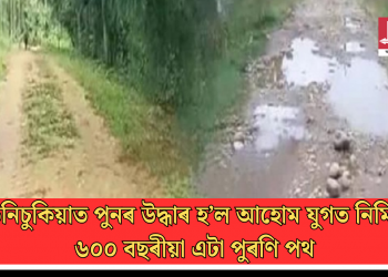 তিনিচুকিয়াত পুনৰ উদ্ধাৰ হ’ল আহোম যুগত নিৰ্মিত ৬০০ বছৰীয়া এটা পুৰণি পথ