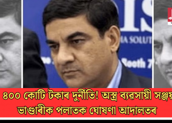 ৪০০ কোটি টকাৰ দুৰ্নীতি! অস্ত্ৰ ব্যৱসায়ী সঞ্জয় ভাণ্ডাৰীক পলাতক ঘোষণা আদালতৰ