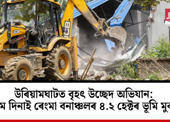 উৰিয়ামঘাটত বৃহৎ উচ্ছেদ অভিযান: প্ৰথম দিনাই ৰেংমা বনাঞ্চলৰ ৪.২ হেক্টৰ ভূমি মুকলি