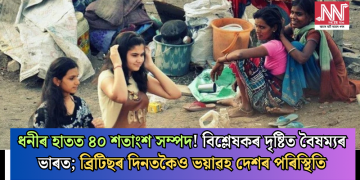 ধনীৰ হাতত ৪০ শতাংশ সম্পদ! বিশ্লেষকৰ দৃষ্টিত বৈষম্যৰ ভাৰত; ব্ৰিটিছৰ দিনতকৈও ভয়াৱহ দেশৰ পৰিস্থিতি