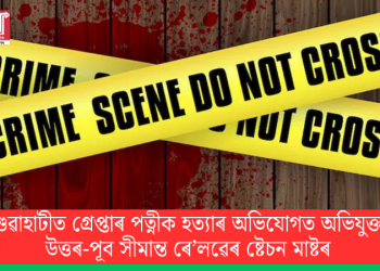 গুৱাহাটীত গ্ৰেপ্তাৰ পত্নীক হত্যাৰ অভিযোগত অভিযুক্ত উত্তৰ-পূব সীমান্ত ৰে’লৱেৰ ষ্টেচন মাষ্টৰ