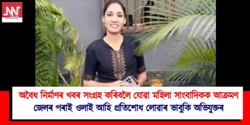 অবৈধ নিৰ্মাণৰ খবৰ সংগ্ৰহ কৰিবলৈ যোৱা মহিলা সাংবাদিকক আক্ৰমণ : জেলৰ পৰাই ওলাই আহি প্ৰতিশোধ লোৱাৰ ভাবুকি অভিযুক্তৰ