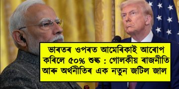 ভাৰতৰ ওপৰত আমেৰিকাই আৰোপ কৰিলে ৫০% শুল্ক : গোলকীয় ৰাজনীতি আৰু অৰ্থনীতিৰ এক নতুন জটিল জাল