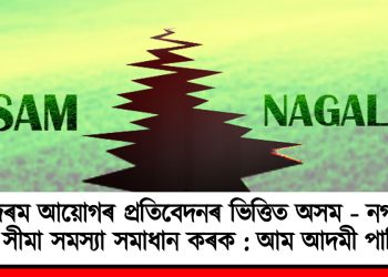 সুন্দৰম আয়োগৰ প্ৰতিবেদনৰ ভিত্তিত অসম -নগালেণ্ড সীমা সমস্যা সমাধান কৰক : আম আদমী পাৰ্টি