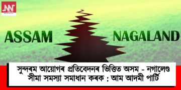 সুন্দৰম আয়োগৰ প্ৰতিবেদনৰ ভিত্তিত অসম -নগালেণ্ড সীমা সমস্যা সমাধান কৰক : আম আদমী পাৰ্টি
