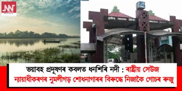ভয়াবহ প্ৰদূষণৰ কবলত ধনশিৰি নদী : ৰাষ্ট্ৰীয় সেউজ ন্যায়াধীকৰণৰ নুমলীগড় শোধনাগাৰৰ বিৰুদ্ধে নিজাকৈ গোচৰ ৰুজু