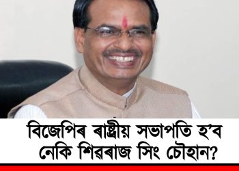 বিজেপিৰ ৰাষ্ট্ৰীয় সভাপতি হ’ব নেকি শিৱৰাজ সিং চৌহান?