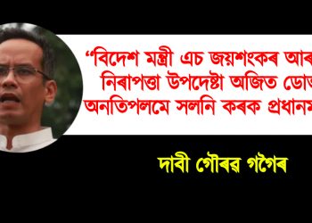 “বিদেশ মন্ত্ৰী এচ জয়শংকৰ আৰু ৰাষ্ট্ৰীয় নিৰাপত্তা উপদেষ্টা অজিত ডোভালক অনতিপলমে সলনি কৰক প্ৰধানমন্ত্ৰীয়ে’’ : দাবী গৌৰৱ গগৈৰ