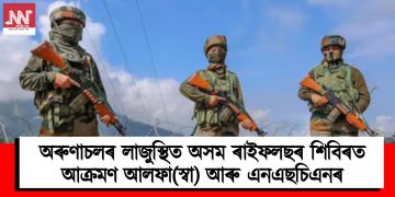 অৰুণাচলৰ লাজুস্থিত অসম ৰাইফলছৰ শিবিৰত আক্ৰমণ আলফা(স্বা) আৰু এনএছচিএনৰ