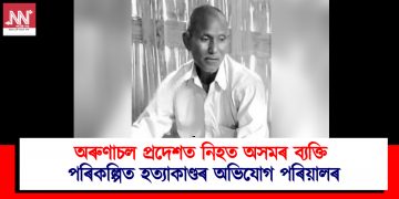 অৰুণাচল প্ৰদেশত নিহত অসমৰ ব্যক্তি : পৰিকল্পিত হত্যাকাণ্ডৰ অভিযোগ পৰিয়ালৰ