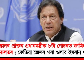 পাকিস্তানৰ প্ৰাক্তন প্ৰধানমন্ত্ৰীক ৮টা গোচৰত জামিন মঞ্জুৰ আদালতৰ : কেতিয়া জেলৰ পৰা ওলাব ইমৰান খান?