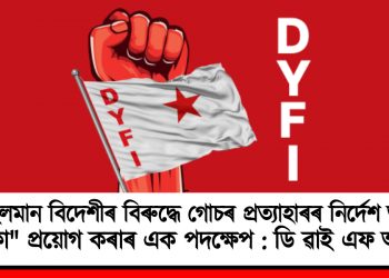 অমুছলমান বিদেশীৰ বিৰুদ্ধে গোচৰ প্ৰত্যাহাৰৰ নিৰ্দেশ অসমত “কা” প্ৰয়োগ কৰাৰ এক পদক্ষেপ : ডি ৱাই এফ আই