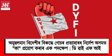 অমুছলমান বিদেশীৰ বিৰুদ্ধে গোচৰ প্ৰত্যাহাৰৰ নিৰ্দেশ অসমত “কা” প্ৰয়োগ কৰাৰ এক পদক্ষেপ : ডি ৱাই এফ আই