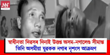 স্বাধীনতা দিৱসৰ দিনাই উত্তপ্ত অসম–নগালেণ্ড সীমান্ত : তিনি অসমীয়া যুৱকক নগাৰ নৃশংস আক্ৰমণ