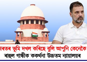 ‘‘চীনে ভাৰতৰ ভূমি দখল কৰিছে বুলি আপুনি কেনেকৈ জানে?’’ ৰাহুল গান্ধীক ককৰ্থনা উচ্চতম ন্যায়ালয়ৰ